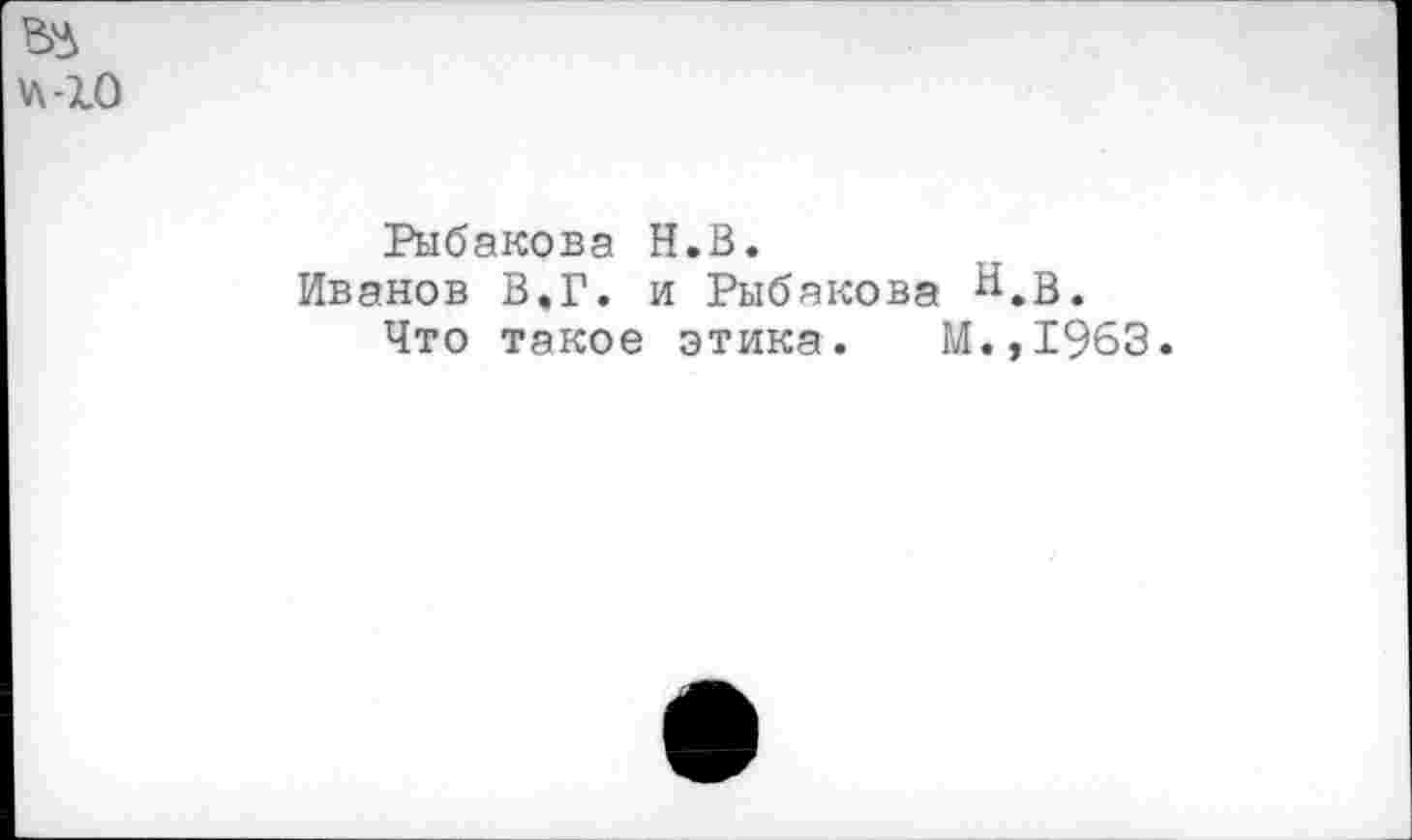 ﻿Рыбакова Н.В.
Иванов В.Г. и Рыбакова Н.В.
Что такое этика. М.,1963